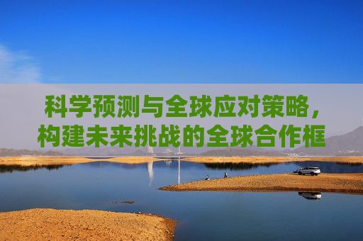 科学预测与全球应对策略，构建未来挑战的全球合作框架,科学预测与全球应对策略