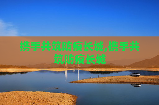 携手共筑防疫长城,携手共筑防疫长城