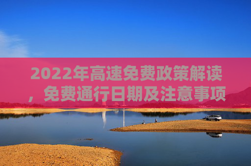 2022年高速免费政策解读，免费通行日期及注意事项,2022高速免费到几号