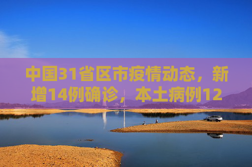 中国31省区市疫情动态，新增14例确诊，本土病例12例,31省区市新增14例确诊本土12例