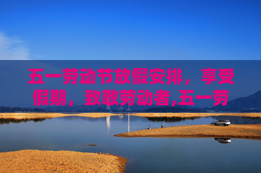 五一劳动节放假安排，享受假期，致敬劳动者,五一劳动节放假安排