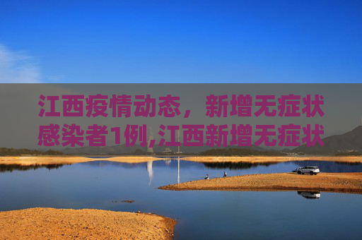 江西疫情动态，新增无症状感染者1例,江西新增无症状感染者1例