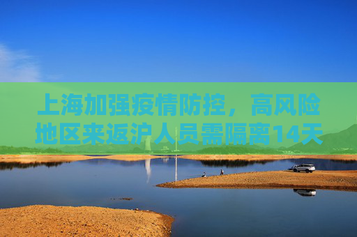 上海加强疫情防控，高风险地区来返沪人员需隔离14天,上海:高风险地区来返沪人员需隔离14天