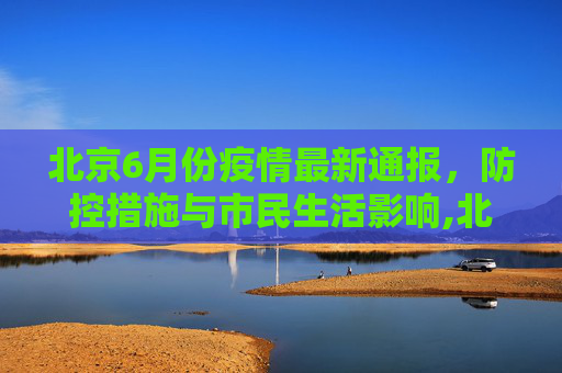 北京6月份疫情最新通报，防控措施与市民生活影响,北京6月份疫情最新通报