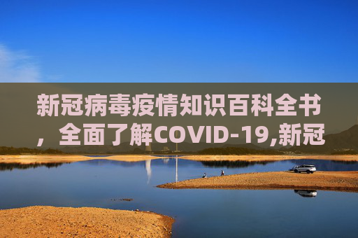 新冠病毒疫情知识百科全书，全面了解COVID-19,新冠病毒疫情知识百科全书