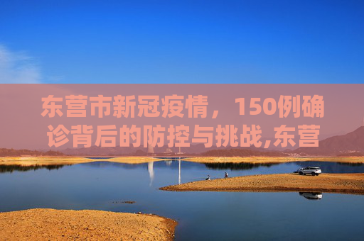 东营市新冠疫情，150例确诊背后的防控与挑战,东营新冠确诊150例