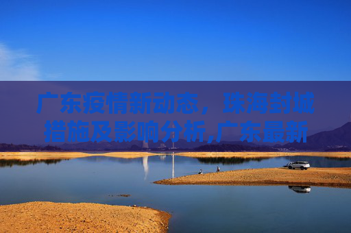 广东疫情新动态，珠海封城措施及影响分析,广东最新疫情珠海封城