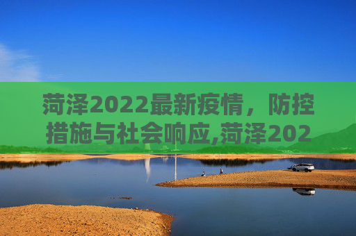 菏泽2022最新疫情，防控措施与社会响应,菏泽2022最新疫情