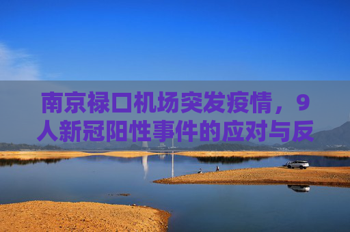 南京禄口机场突发疫情，9人新冠阳性事件的应对与反思,南京禄口机场9人新冠阳性