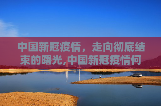 中国新冠疫情，走向彻底结束的曙光,中国新冠疫情何时彻底结束