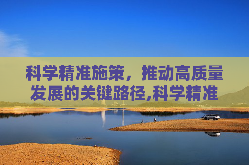 科学精准施策，推动高质量发展的关键路径,科学精准施策