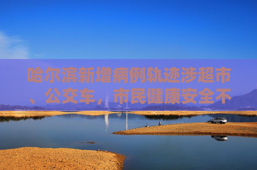 哈尔滨新增病例轨迹涉超市、公交车，市民健康安全不容忽视,哈尔滨新增病例轨迹涉超市、公交车