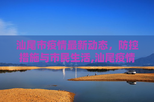 汕尾市疫情最新动态，防控措施与市民生活,汕尾疫情最新消息
