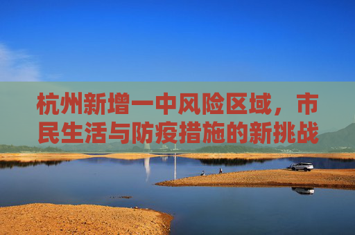 杭州新增一中风险区域，市民生活与防疫措施的新挑战,杭州新增一中风险区域