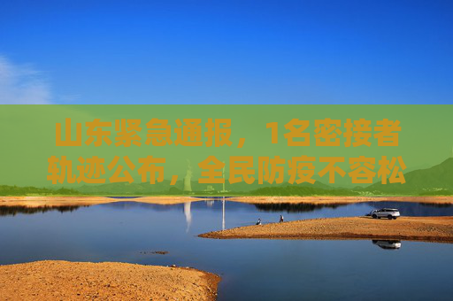 山东紧急通报，1名密接者轨迹公布，全民防疫不容松懈,山东1名密接者轨迹公布