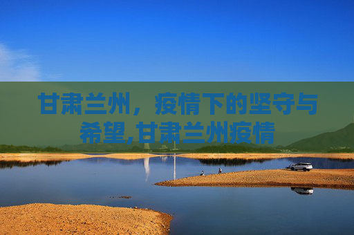 甘肃兰州，疫情下的坚守与希望,甘肃兰州疫情