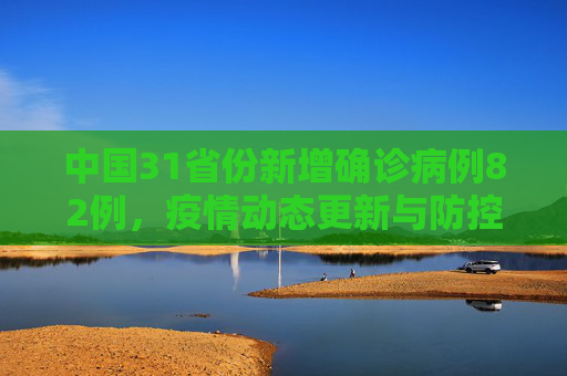 中国31省份新增确诊病例82例，疫情动态更新与防控措施,31省份新增确诊病例82例