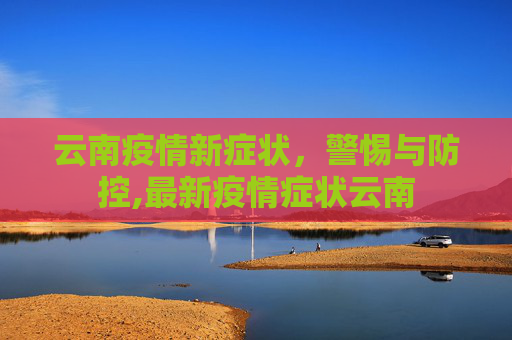云南疫情新症状，警惕与防控,最新疫情症状云南