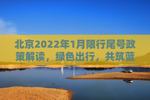 北京2022年1月限行尾号政策解读，绿色出行，共筑蓝天,北京限行尾号2022年1月份