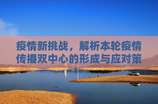 疫情新挑战，解析本轮疫情传播双中心的形成与应对策略,本轮疫情或已形成传播双中心