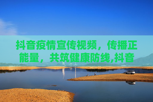 抖音疫情宣传视频，传播正能量，共筑健康防线,抖音疫情宣传视频