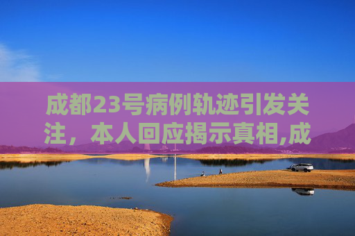 成都23号病例轨迹引发关注，本人回应揭示真相,成都23号病例轨迹引关注本人回应