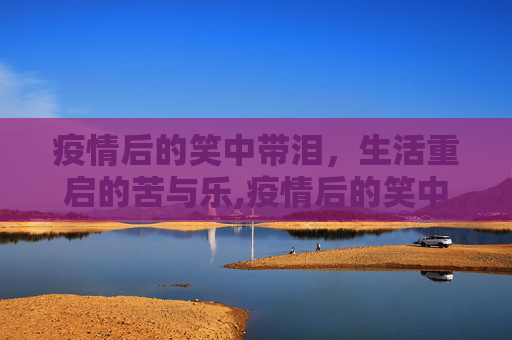 疫情后的笑中带泪，生活重启的苦与乐,疫情后的笑中带泪
