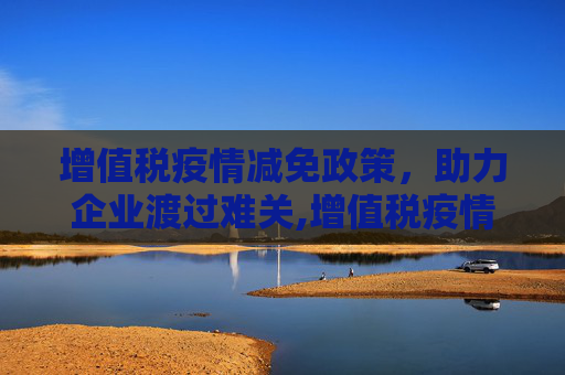增值税疫情减免政策，助力企业渡过难关,增值税疫情减免政策