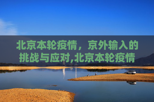 北京本轮疫情，京外输入的挑战与应对,北京本轮疫情与京外输入有关