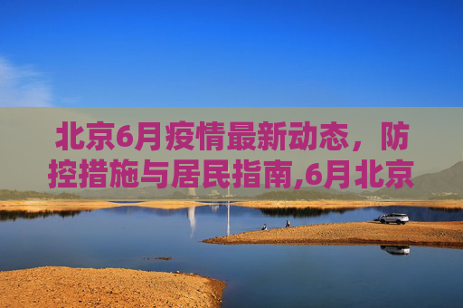 北京6月疫情最新动态，防控措施与居民指南,6月北京最新疫情通知