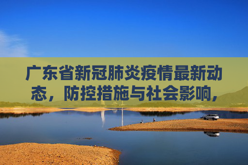 广东省新冠肺炎疫情最新动态，防控措施与社会影响,广东省新冠肺炎疫情情况