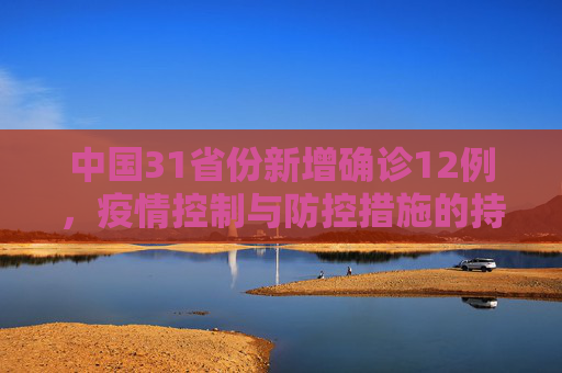 中国31省份新增确诊12例，疫情控制与防控措施的持续优化,31省份新增确诊12例