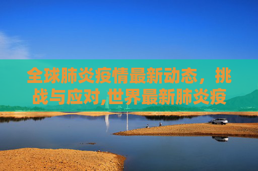 全球肺炎疫情最新动态，挑战与应对,世界最新肺炎疫情情况