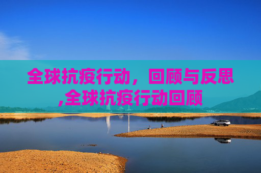 全球抗疫行动，回顾与反思,全球抗疫行动回顾
