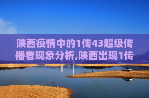 陕西疫情中的1传43超级传播者现象分析,陕西出现1传43超级传播者