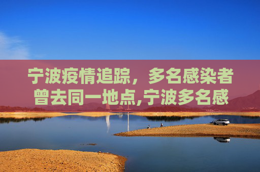 宁波疫情追踪，多名感染者曾去同一地点,宁波多名感染者曾去同一地点
