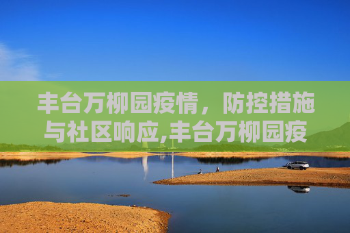丰台万柳园疫情，防控措施与社区响应,丰台万柳园疫情