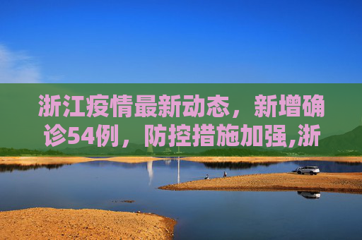 浙江疫情最新动态，新增确诊54例，防控措施加强,浙江新增确诊54例