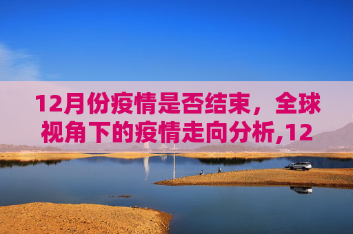 12月份疫情是否结束，全球视角下的疫情走向分析,12月份疫情是否结束？