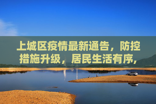 上城区疫情最新通告，防控措施升级，居民生活有序,上城区疫情最新通告消息