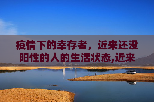 疫情下的幸存者，近来还没阳性的人的生活状态,近来还没阳性的人的生活状态