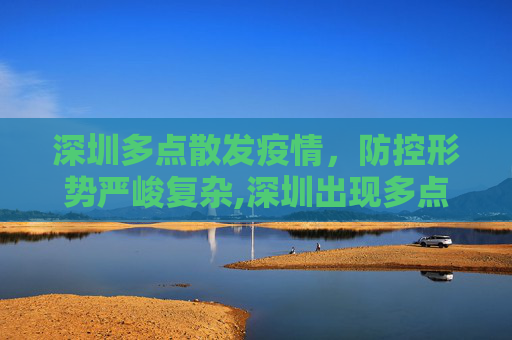 深圳多点散发疫情，防控形势严峻复杂,深圳出现多点散发疫情防控形势严峻复杂