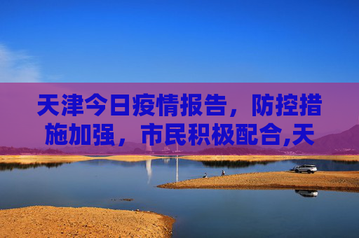 天津今日疫情报告，防控措施加强，市民积极配合,天津今日疫情报告