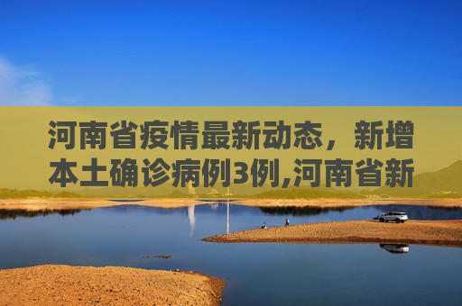 河南省疫情最新动态，新增本土确诊病例3例,河南省新增本土确诊病例3例
