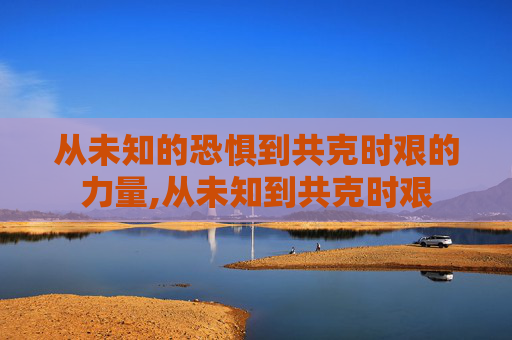 从未知的恐惧到共克时艰的力量,从未知到共克时艰