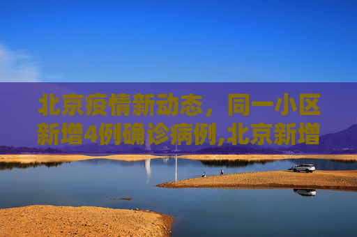 北京疫情新动态，同一小区新增4例确诊病例,北京新增4例确诊住同一小区