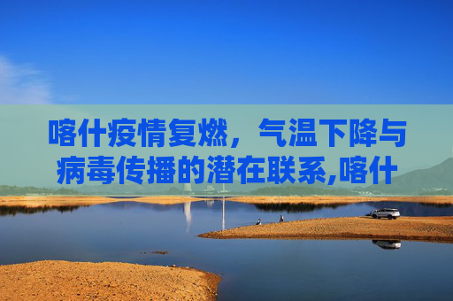 喀什疫情复燃，气温下降与病毒传播的潜在联系,喀什疫情或与气温下降有关联