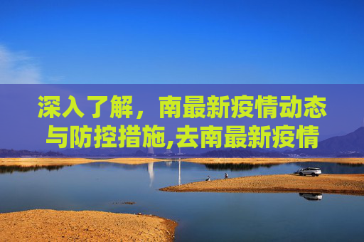 深入了解，南最新疫情动态与防控措施,去南最新疫情