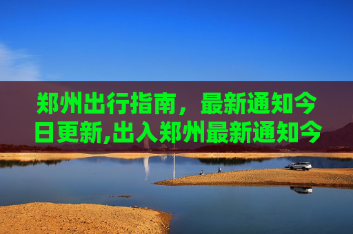 郑州出行指南，最新通知今日更新,出入郑州最新通知今天