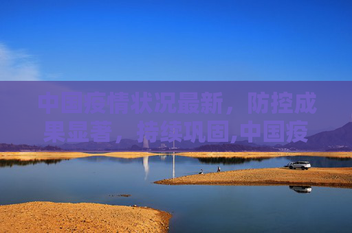 中国疫情状况最新，防控成果显著，持续巩固,中国疫情状况最新